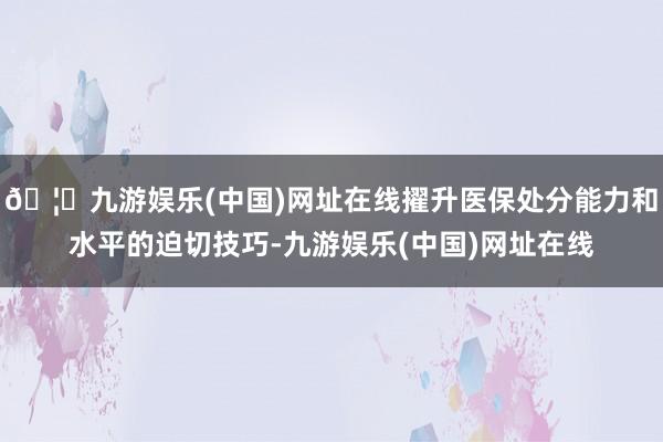 🦄九游娱乐(中国)网址在线擢升医保处分能力和水平的迫切技巧-九游娱乐(中国)网址在线