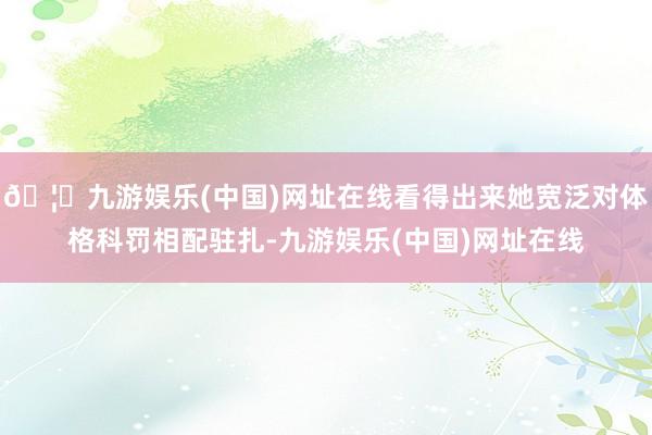 🦄九游娱乐(中国)网址在线看得出来她宽泛对体格科罚相配驻扎-九游娱乐(中国)网址在线