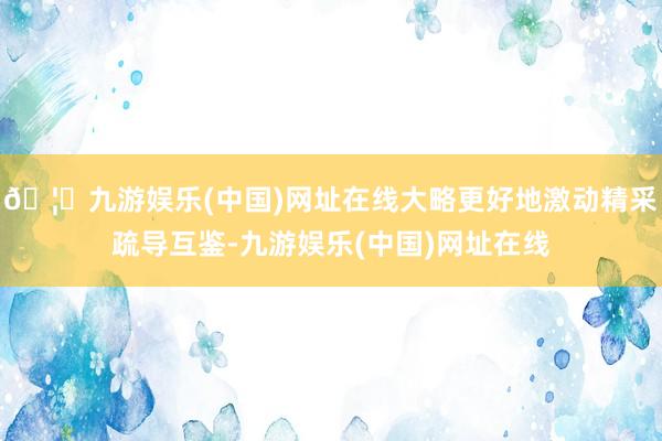 🦄九游娱乐(中国)网址在线大略更好地激动精采疏导互鉴-九游娱乐(中国)网址在线