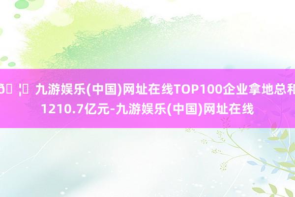 🦄九游娱乐(中国)网址在线TOP100企业拿地总和1210.7亿元-九游娱乐(中国)网址在线