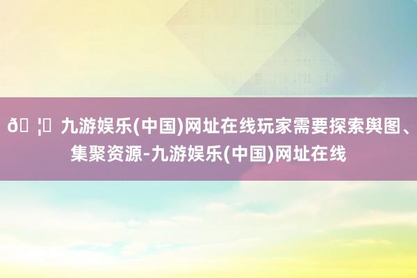 🦄九游娱乐(中国)网址在线玩家需要探索舆图、集聚资源-九游娱乐(中国)网址在线