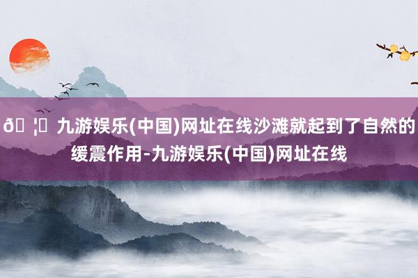 🦄九游娱乐(中国)网址在线沙滩就起到了自然的缓震作用-九游娱乐(中国)网址在线