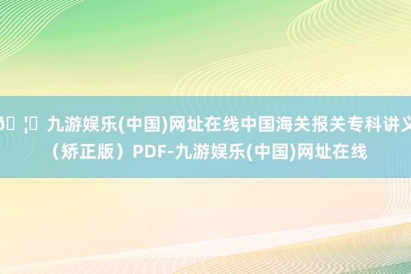 🦄九游娱乐(中国)网址在线中国海关报关专科讲义（矫正版）PDF-九游娱乐(中国)网址在线