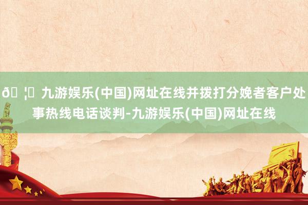 🦄九游娱乐(中国)网址在线并拨打分娩者客户处事热线电话谈判-九游娱乐(中国)网址在线