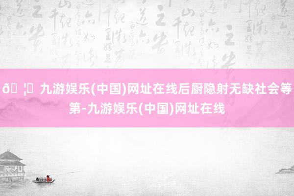 🦄九游娱乐(中国)网址在线后厨隐射无缺社会等第-九游娱乐(中国)网址在线