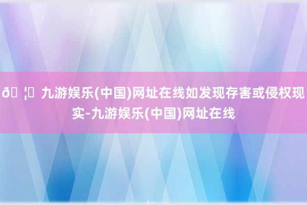 🦄九游娱乐(中国)网址在线如发现存害或侵权现实-九游娱乐(中国)网址在线