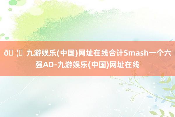🦄九游娱乐(中国)网址在线合计Smash一个六强AD-九游娱乐(中国)网址在线