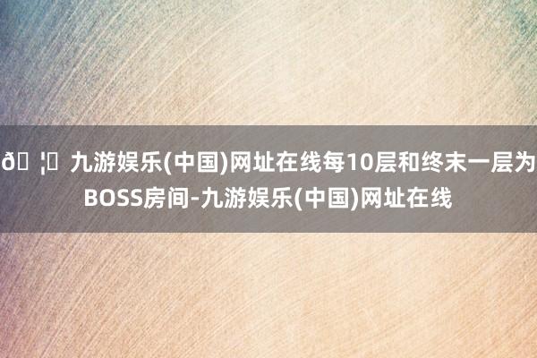 🦄九游娱乐(中国)网址在线每10层和终末一层为BOSS房间-九游娱乐(中国)网址在线