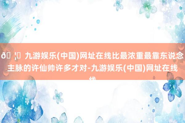 🦄九游娱乐(中国)网址在线比最浓重最靠东说念主脉的许仙帅许多才对-九游娱乐(中国)网址在线