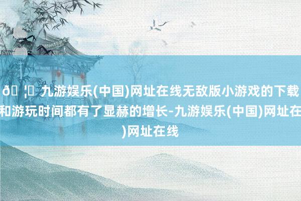 🦄九游娱乐(中国)网址在线无敌版小游戏的下载量和游玩时间都有了显赫的增长-九游娱乐(中国)网址在线