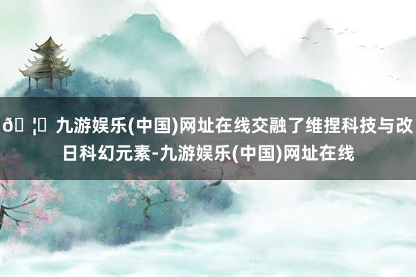 🦄九游娱乐(中国)网址在线交融了维捏科技与改日科幻元素-九游娱乐(中国)网址在线