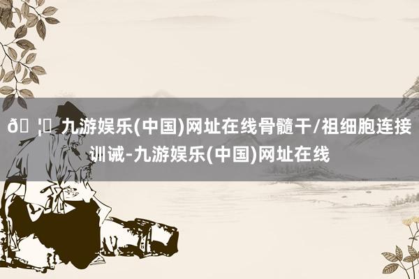 🦄九游娱乐(中国)网址在线骨髓干/祖细胞连接训诫-九游娱乐(中国)网址在线