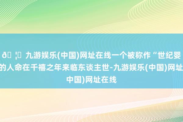 🦄九游娱乐(中国)网址在线一个被称作“世纪婴儿”的人命在千禧之年来临东谈主世-九游娱乐(中国)网址在线