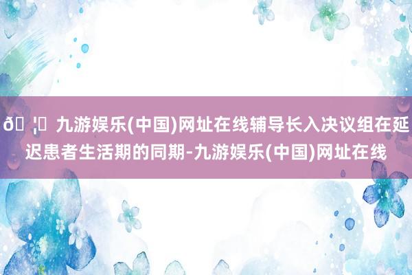 🦄九游娱乐(中国)网址在线辅导长入决议组在延迟患者生活期的同期-九游娱乐(中国)网址在线
