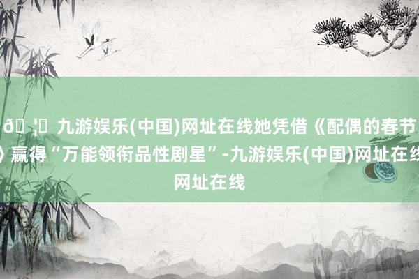 🦄九游娱乐(中国)网址在线她凭借《配偶的春节》赢得“万能领衔品性剧星”-九游娱乐(中国)网址在线