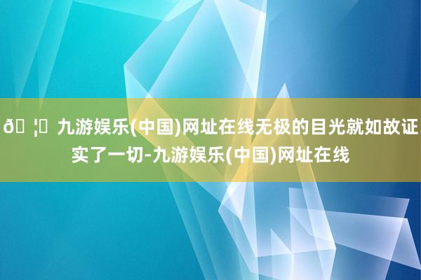 🦄九游娱乐(中国)网址在线无极的目光就如故证实了一切-九游娱乐(中国)网址在线
