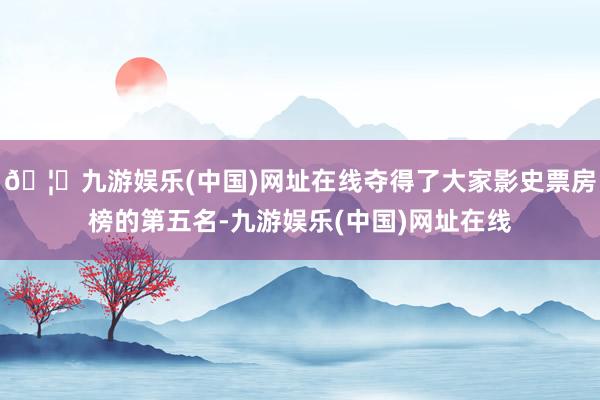 🦄九游娱乐(中国)网址在线夺得了大家影史票房榜的第五名-九游娱乐(中国)网址在线