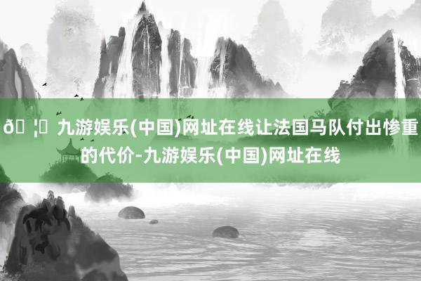 🦄九游娱乐(中国)网址在线让法国马队付出惨重的代价-九游娱乐(中国)网址在线