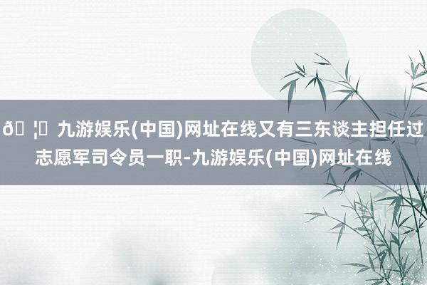 🦄九游娱乐(中国)网址在线又有三东谈主担任过志愿军司令员一职-九游娱乐(中国)网址在线