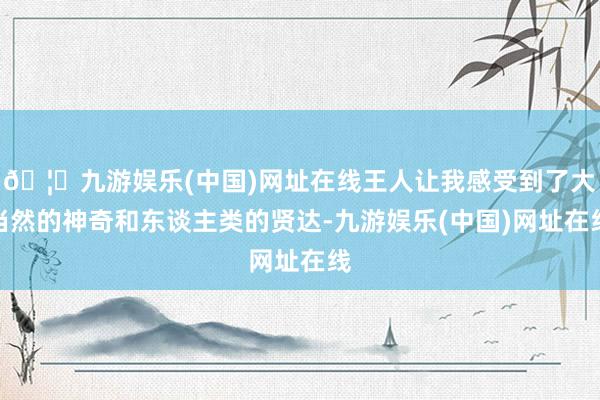 🦄九游娱乐(中国)网址在线王人让我感受到了大当然的神奇和东谈主类的贤达-九游娱乐(中国)网址在线