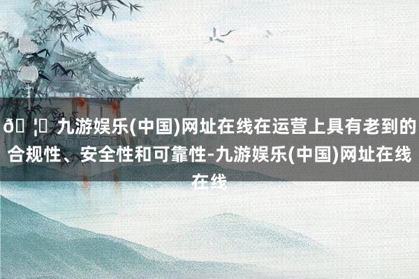 🦄九游娱乐(中国)网址在线在运营上具有老到的合规性、安全性和可靠性-九游娱乐(中国)网址在线