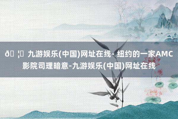 🦄九游娱乐(中国)网址在线- 纽约的一家AMC影院司理暗意-九游娱乐(中国)网址在线