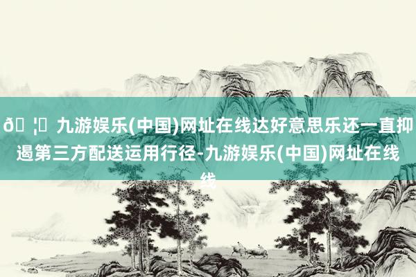 🦄九游娱乐(中国)网址在线达好意思乐还一直抑遏第三方配送运用行径-九游娱乐(中国)网址在线