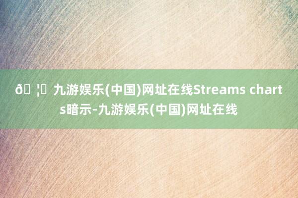 🦄九游娱乐(中国)网址在线Streams charts暗示-九游娱乐(中国)网址在线