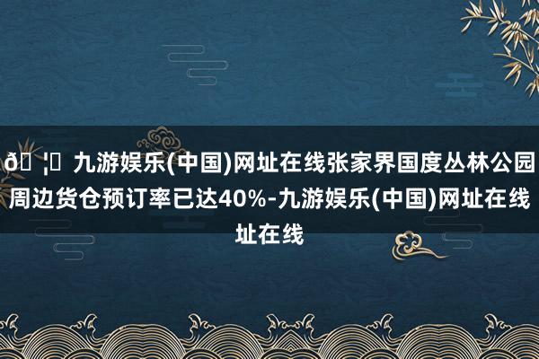 🦄九游娱乐(中国)网址在线张家界国度丛林公园周边货仓预订率已达40%-九游娱乐(中国)网址在线