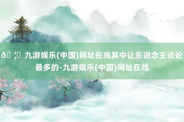 🦄九游娱乐(中国)网址在线其中让东说念主谈论最多的-九游娱乐(中国)网址在线