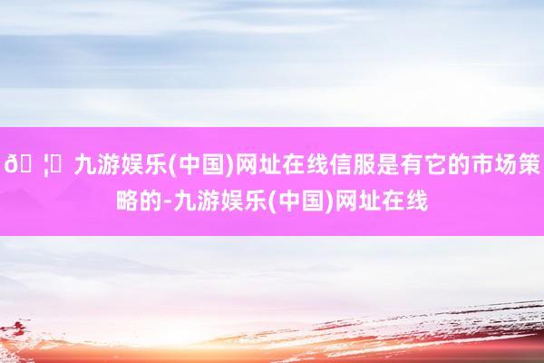 🦄九游娱乐(中国)网址在线信服是有它的市场策略的-九游娱乐(中国)网址在线