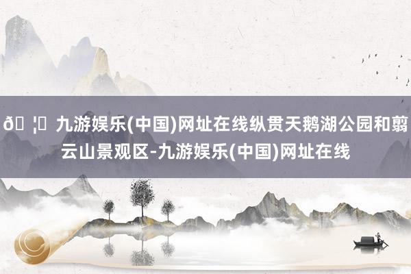 🦄九游娱乐(中国)网址在线纵贯天鹅湖公园和翦云山景观区-九游娱乐(中国)网址在线