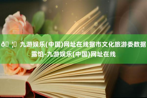🦄九游娱乐(中国)网址在线据市文化旅游委数据露馅-九游娱乐(中国)网址在线