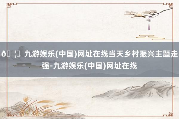 🦄九游娱乐(中国)网址在线当天乡村振兴主题走强-九游娱乐(中国)网址在线