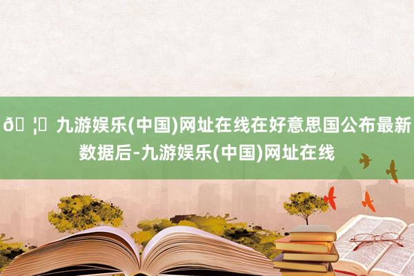 🦄九游娱乐(中国)网址在线在好意思国公布最新数据后-九游娱乐(中国)网址在线