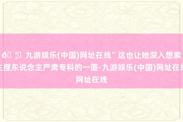 🦄九游娱乐(中国)网址在线”这也让她深入想索主捏东说念主严肃专科的一面-九游娱乐(中国)网址在线