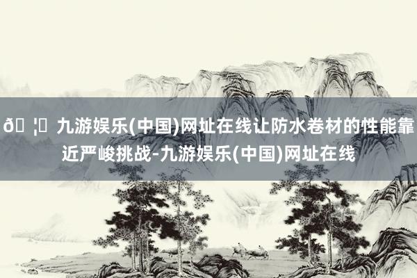 🦄九游娱乐(中国)网址在线让防水卷材的性能靠近严峻挑战-九游娱乐(中国)网址在线