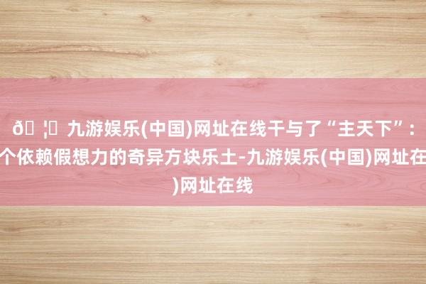 🦄九游娱乐(中国)网址在线干与了“主天下”：一个依赖假想力的奇异方块乐土-九游娱乐(中国)网址在线