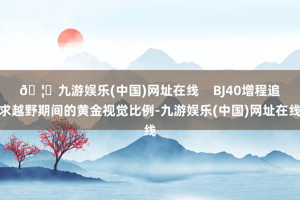 🦄九游娱乐(中国)网址在线    BJ40增程追求越野期间的黄金视觉比例-九游娱乐(中国)网址在线
