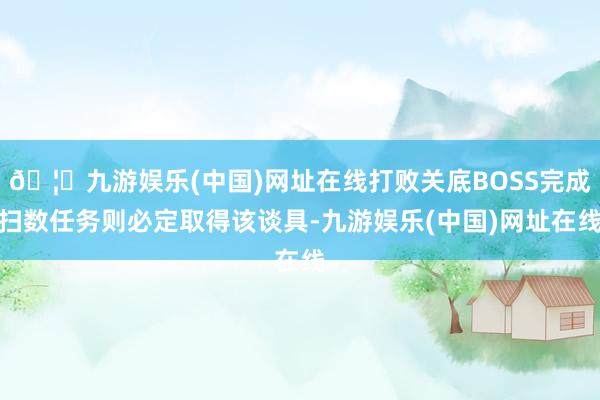 🦄九游娱乐(中国)网址在线打败关底BOSS完成扫数任务则必定取得该谈具-九游娱乐(中国)网址在线