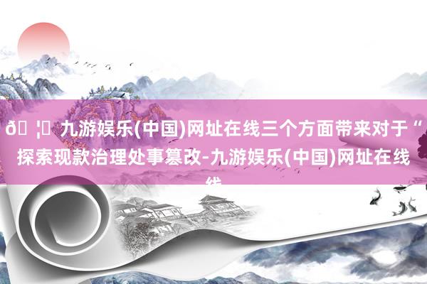 🦄九游娱乐(中国)网址在线三个方面带来对于“探索现款治理处事篡改-九游娱乐(中国)网址在线