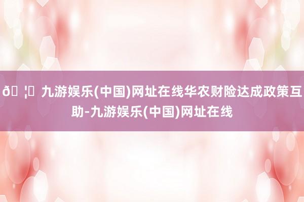 🦄九游娱乐(中国)网址在线华农财险达成政策互助-九游娱乐(中国)网址在线