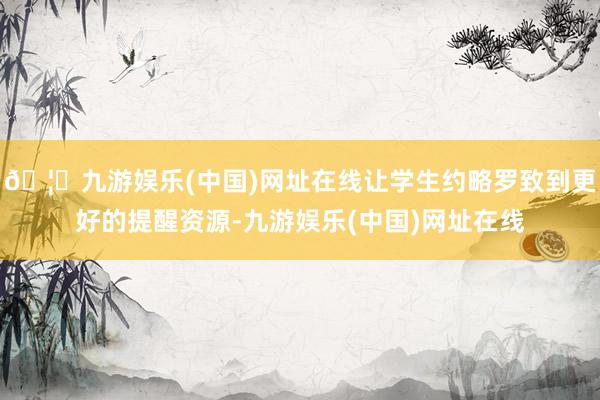 🦄九游娱乐(中国)网址在线让学生约略罗致到更好的提醒资源-九游娱乐(中国)网址在线