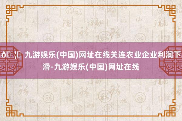 🦄九游娱乐(中国)网址在线关连农业企业利润下滑-九游娱乐(中国)网址在线