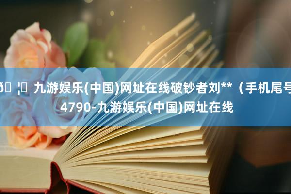 🦄九游娱乐(中国)网址在线破钞者刘**（手机尾号 4790-九游娱乐(中国)网址在线