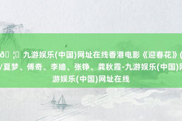 🦄九游娱乐(中国)网址在线香港电影《迎春花》(1968年/夏梦、傅奇、李嫱、张铮、龚秋霞-九游娱乐(中国)网址在线