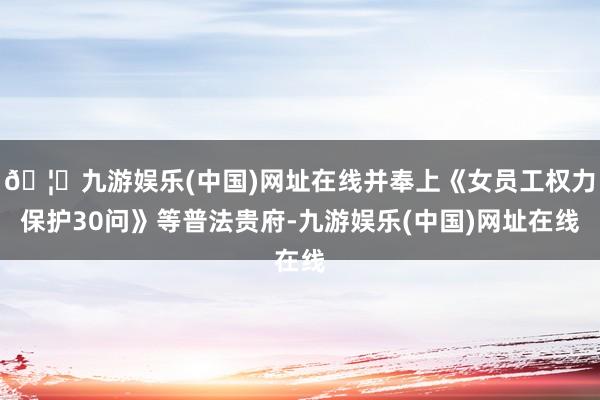 🦄九游娱乐(中国)网址在线并奉上《女员工权力保护30问》等普法贵府-九游娱乐(中国)网址在线