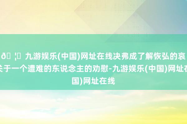 🦄九游娱乐(中国)网址在线决弗成了解恢弘的哀伤关于一个遭难的东说念主的劝慰-九游娱乐(中国)网址在线
