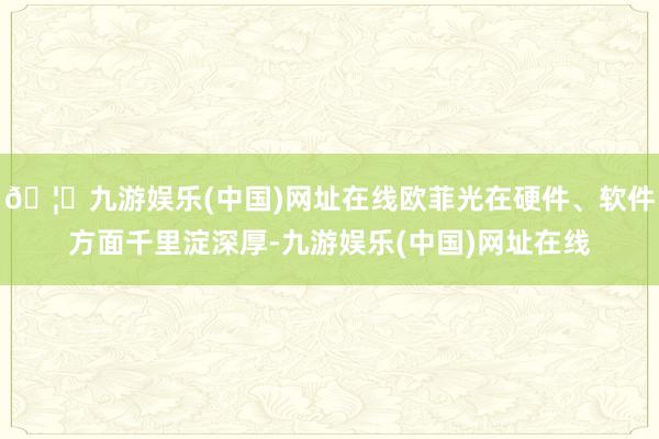 🦄九游娱乐(中国)网址在线欧菲光在硬件、软件方面千里淀深厚-九游娱乐(中国)网址在线