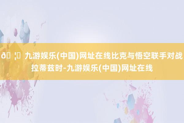 🦄九游娱乐(中国)网址在线比克与悟空联手对战拉蒂兹时-九游娱乐(中国)网址在线